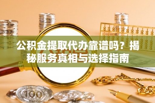德保公积金提取代办靠谱吗？揭秘服务真相与选择指南