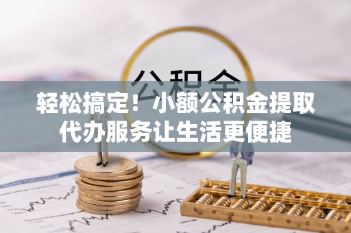 德保轻松搞定！小额公积金提取代办服务让生活更便捷