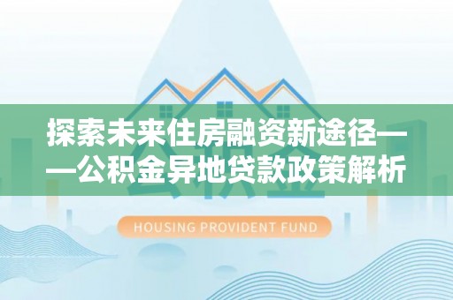 德保探索未来住房融资新途径——公积金异地贷款政策解析与实践