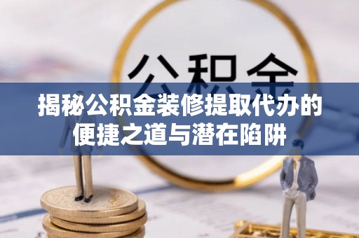 德保揭秘公积金装修提取代办的便捷之道与潜在陷阱