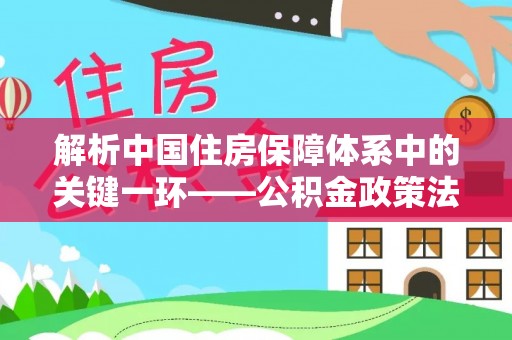 德保解析中国住房保障体系中的关键一环——公积金政策法规的演变与影响