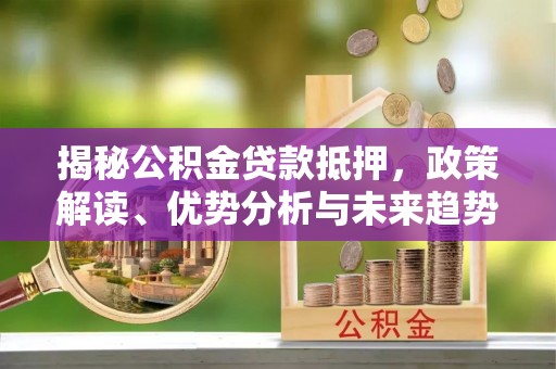 德保揭秘公积金贷款抵押，政策解读、优势分析与未来趋势