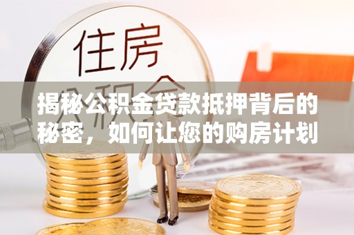 德保揭秘公积金贷款抵押背后的秘密，如何让您的购房计划更轻松？