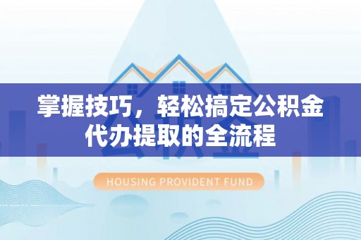 德保掌握技巧，轻松搞定公积金代办提取的全流程