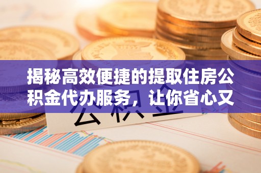 德保揭秘高效便捷的提取住房公积金代办服务，让你省心又省力