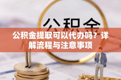 德保公积金提取可以代办吗？详解流程与注意事项
