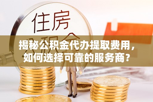 德保揭秘公积金代办提取费用，如何选择可靠的服务商？