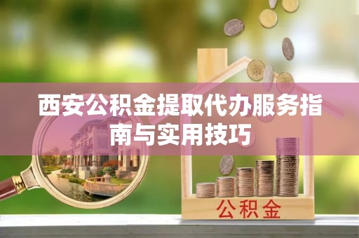 德保西安公积金提取代办服务指南与实用技巧