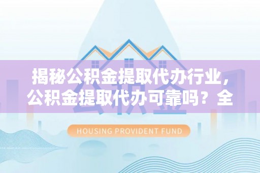 德保揭秘公积金提取代办行业，公积金提取代办可靠吗？全面解析与风险规避