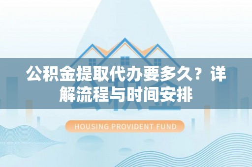 德保公积金提取代办要多久？详解流程与时间安排