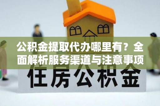 德保公积金提取代办哪里有？全面解析服务渠道与注意事项