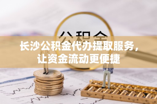 德保长沙公积金代办提取服务，让资金流动更便捷