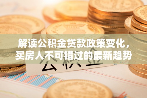 德保解读公积金贷款政策变化，买房人不可错过的最新趋势