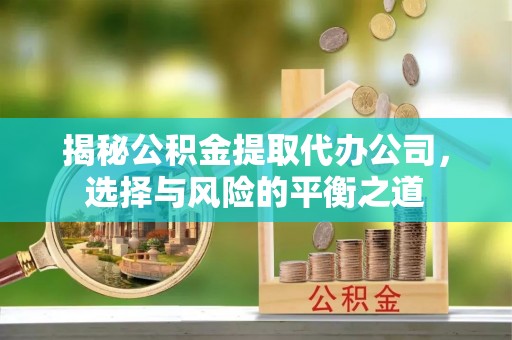 德保揭秘公积金提取代办公司，选择与风险的平衡之道