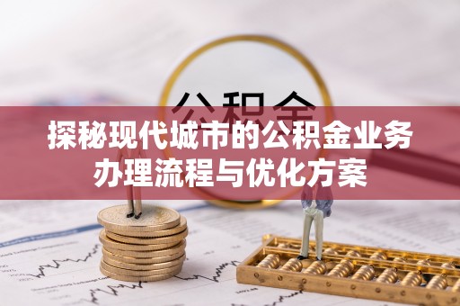 德保探秘现代城市的公积金业务办理流程与优化方案