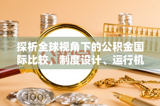 德保探析全球视角下的公积金国际比较，制度设计、运行机制与未来趋势