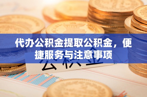 德保代办公积金提取公积金，便捷服务与注意事项