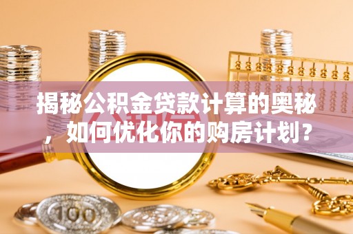 德保揭秘公积金贷款计算的奥秘，如何优化你的购房计划？