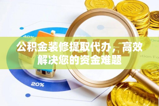 德保公积金装修提取代办，高效解决您的资金难题