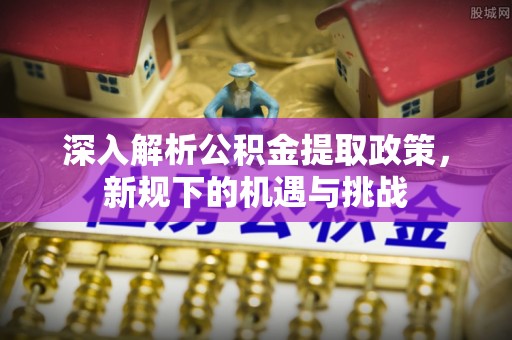 德保深入解析公积金提取政策，新规下的机遇与挑战