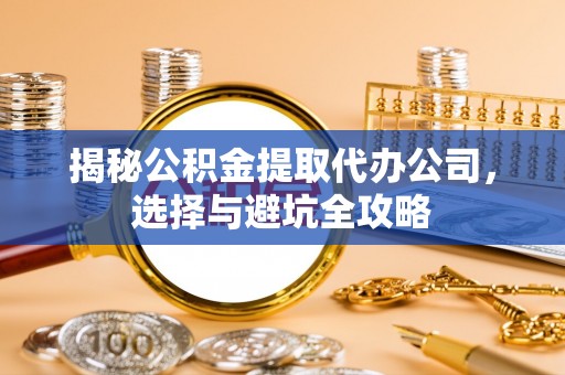 德保揭秘公积金提取代办公司，选择与避坑全攻略