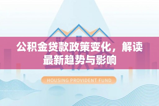 德保公积金贷款政策变化，解读最新趋势与影响