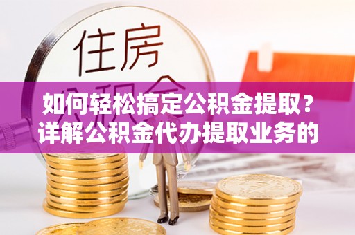 德保如何轻松搞定公积金提取？详解公积金代办提取业务的便捷之道