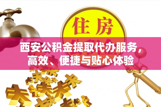 德保西安公积金提取代办服务，高效、便捷与贴心体验