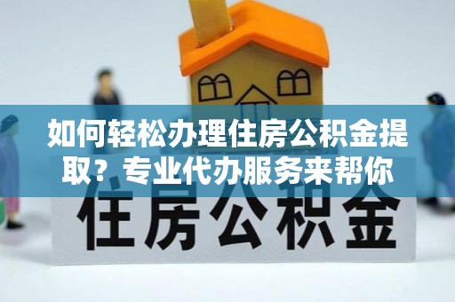 德保如何轻松办理住房公积金提取？专业代办服务来帮你