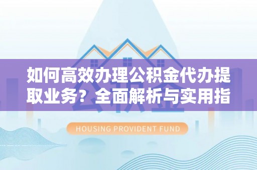 德保如何高效办理公积金代办提取业务？全面解析与实用指南