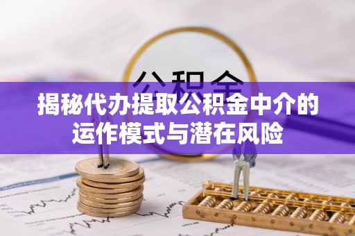 德保揭秘代办提取公积金中介的运作模式与潜在风险