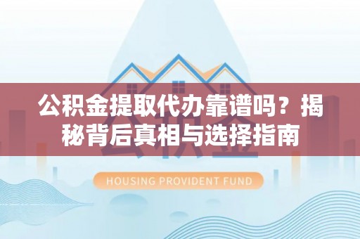 德保公积金提取代办靠谱吗？揭秘背后真相与选择指南