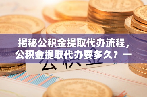 德保揭秘公积金提取代办流程，公积金提取代办要多久？一文读懂