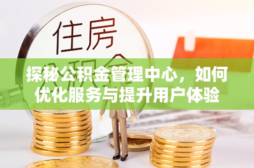 德保探秘公积金管理中心，如何优化服务与提升用户体验