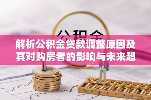 德保解析公积金贷款调整原因及其对购房者的影响与未来趋势
