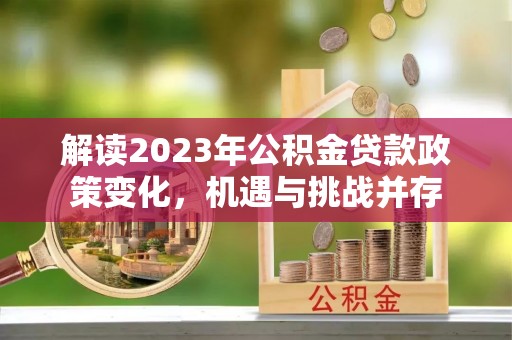 德保解读2023年公积金贷款政策变化，机遇与挑战并存