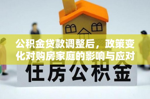 德保公积金贷款调整后，政策变化对购房家庭的影响与应对策略