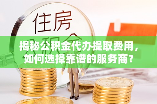 德保揭秘公积金代办提取费用，如何选择靠谱的服务商？