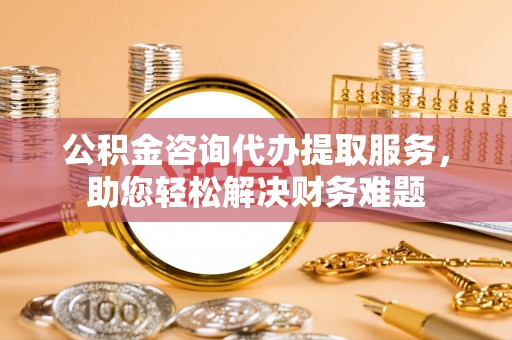 德保公积金咨询代办提取服务，助您轻松解决财务难题