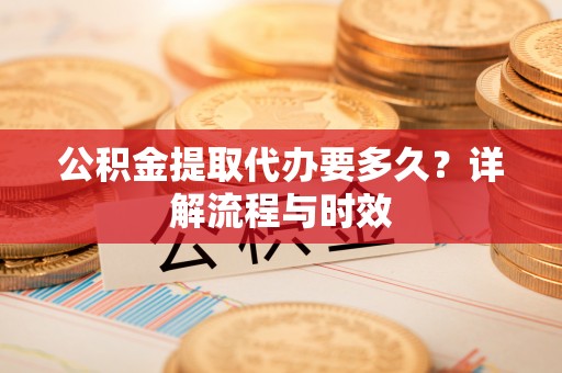 德保公积金提取代办要多久？详解流程与时效
