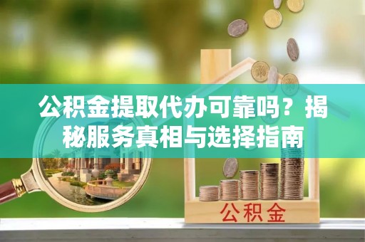 德保公积金提取代办可靠吗？揭秘服务真相与选择指南