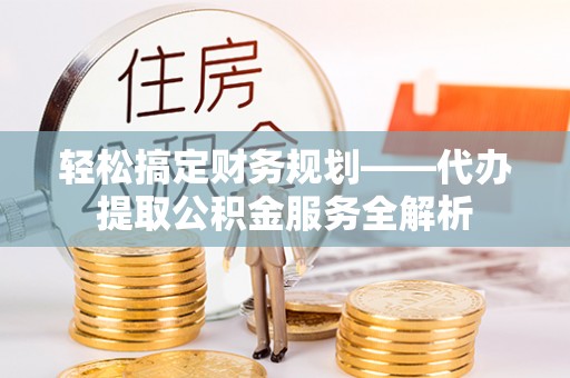 德保轻松搞定财务规划——代办提取公积金服务全解析