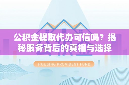德保公积金提取代办可信吗？揭秘服务背后的真相与选择