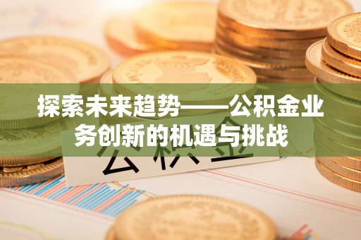 德保探索未来趋势——公积金业务创新的机遇与挑战