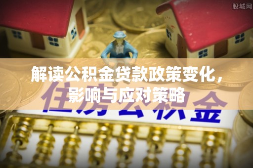 德保解读公积金贷款政策变化，影响与应对策略