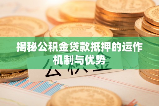 德保揭秘公积金贷款抵押的运作机制与优势