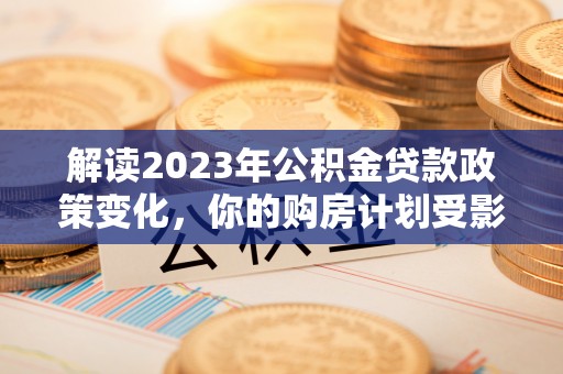 德保解读2023年公积金贷款政策变化，你的购房计划受影响了吗？
