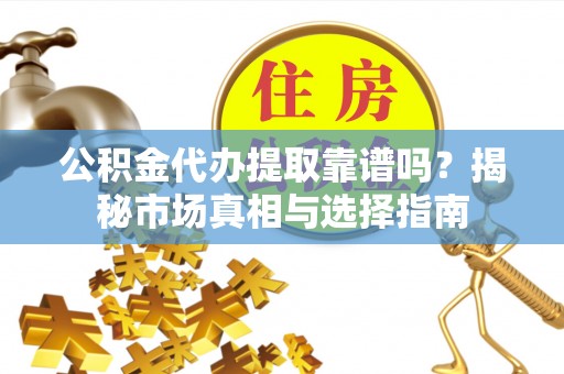 德保公积金代办提取靠谱吗？揭秘市场真相与选择指南