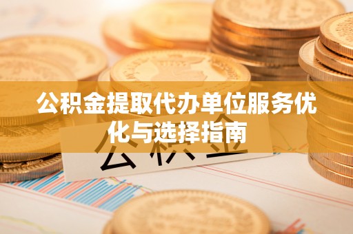 德保公积金提取代办单位服务优化与选择指南