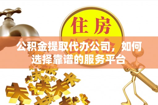 德保公积金提取代办公司，如何选择靠谱的服务平台